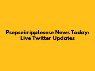 Psepseiiripplesese News Today: Live Twitter Updates