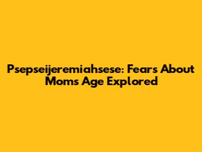 Psepseijeremiahsese: Fears About Mom's Age Explored