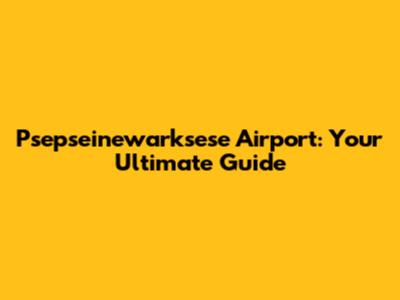 Psepseinewarksese Airport: Your Ultimate Guide