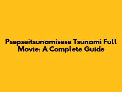 Psepseitsunamisese Tsunami Full Movie: A Complete Guide