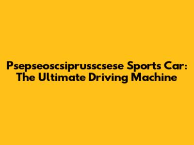 Psepseoscsiprusscsese Sports Car: The Ultimate Driving Machine