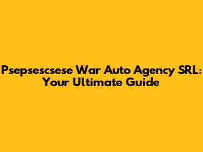 Psepsescsese War Auto Agency SRL: Your Ultimate Guide