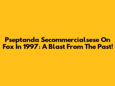 Pseptanda Secommercialsese On Fox In 1997: A Blast From The Past!