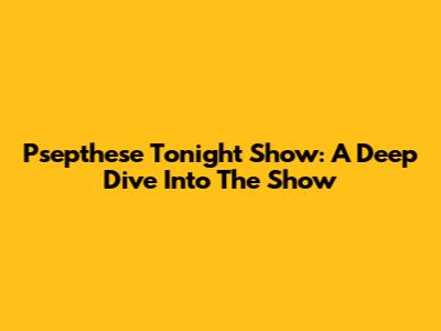 Psepthese Tonight Show: A Deep Dive Into The Show