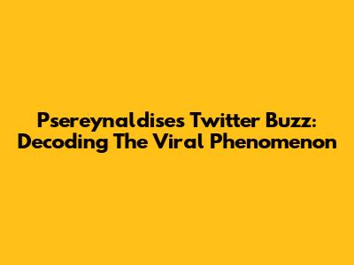 Psereynaldise's Twitter Buzz: Decoding The Viral Phenomenon