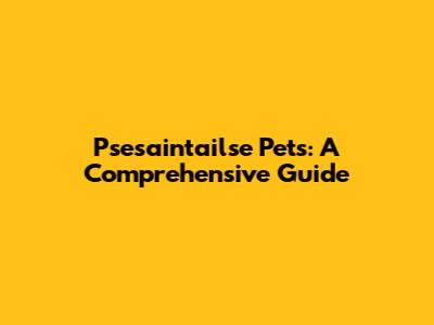 Psesaintailse Pets: A Comprehensive Guide