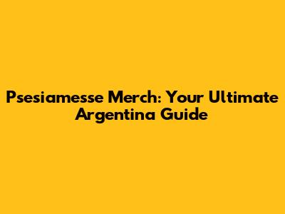 Psesiamesse Merch: Your Ultimate Argentina Guide
