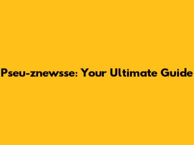 Pseu-znewsse: Your Ultimate Guide