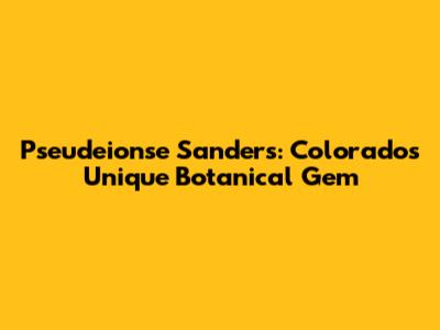 Pseudeionse Sanders: Colorado's Unique Botanical Gem