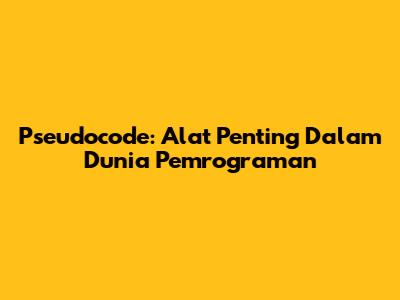 Pseudocode: Alat Penting Dalam Dunia Pemrograman