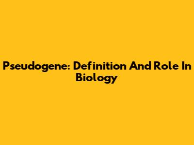 Pseudogene: Definition And Role In Biology