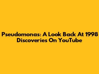 Pseudomonas: A Look Back At 1998 Discoveries On YouTube