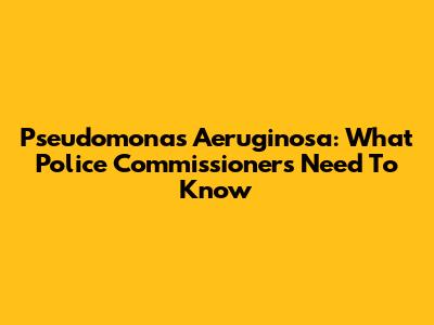 Pseudomonas Aeruginosa: What Police Commissioners Need To Know