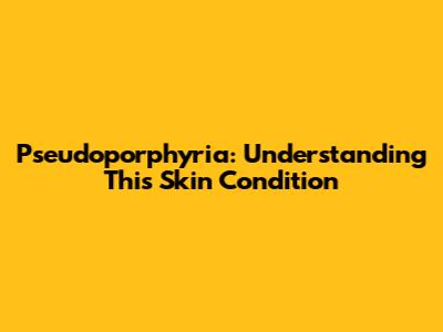 Pseudoporphyria: Understanding This Skin Condition