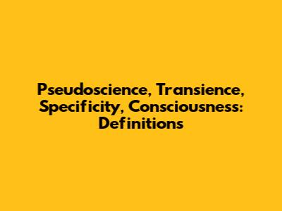 Pseudoscience, Transience, Specificity, Consciousness: Definitions