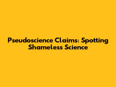 Pseudoscience Claims: Spotting Shameless Science