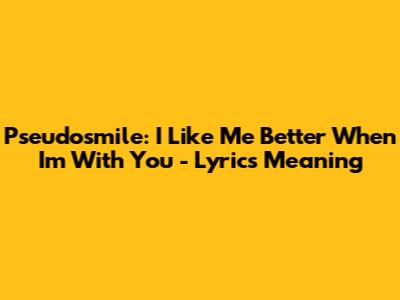 Pseudosmile: I Like Me Better When I'm With You - Lyrics Meaning