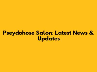 Pseydohose Salon: Latest News & Updates