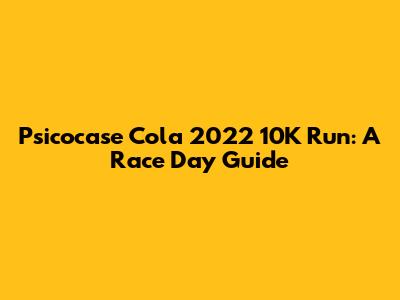 Psicocase Cola 2022 10K Run: A Race Day Guide