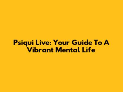 Psiqui Live: Your Guide To A Vibrant Mental Life