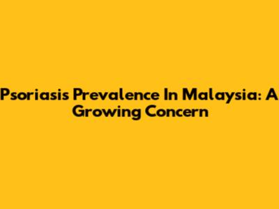 Psoriasis Prevalence In Malaysia: A Growing Concern