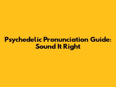 Psychedelic Pronunciation Guide: Sound It Right