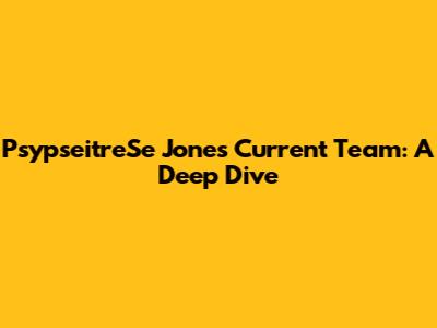 PsypseitreSe Jones' Current Team: A Deep Dive