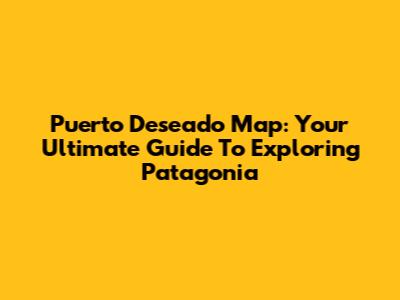 Puerto Deseado Map: Your Ultimate Guide To Exploring Patagonia