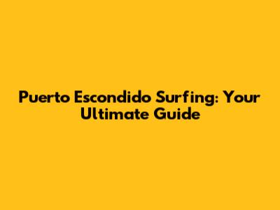 Puerto Escondido Surfing: Your Ultimate Guide