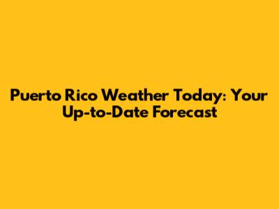 Puerto Rico Weather Today: Your Up-to-Date Forecast