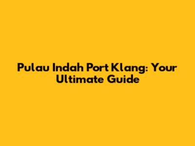 Pulau Indah Port Klang: Your Ultimate Guide