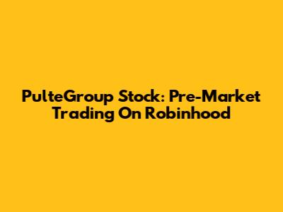 PulteGroup Stock: Pre-Market Trading On Robinhood