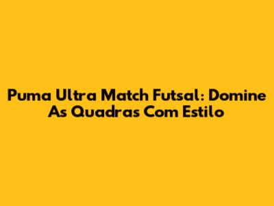Puma Ultra Match Futsal: Domine As Quadras Com Estilo