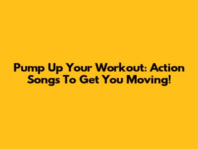 Pump Up Your Workout: Action Songs To Get You Moving!