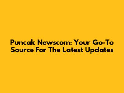 Puncak Newscom: Your Go-To Source For The Latest Updates