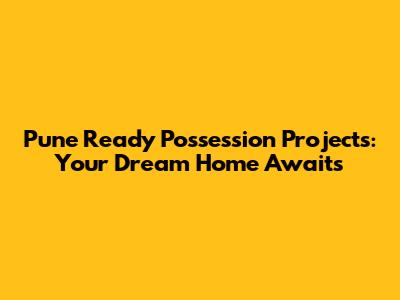 Pune Ready Possession Projects: Your Dream Home Awaits