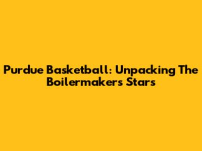 Purdue Basketball: Unpacking The Boilermakers' Stars