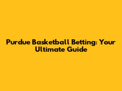 Purdue Basketball Betting: Your Ultimate Guide
