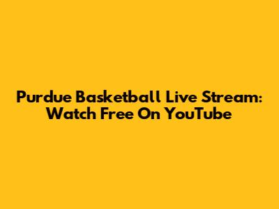 Purdue Basketball Live Stream: Watch Free On YouTube