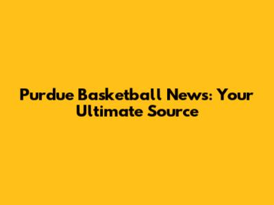 Purdue Basketball News: Your Ultimate Source