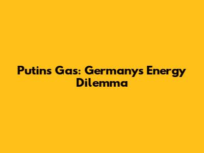 Putin's Gas: Germany's Energy Dilemma