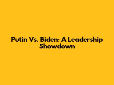 Putin Vs. Biden: A Leadership Showdown
