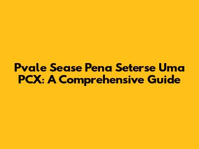 Pvale Sease Pena Seterse Uma PCX: A Comprehensive Guide