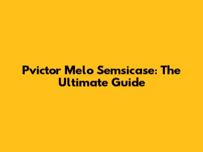 Pvictor Melo Semsicase: The Ultimate Guide