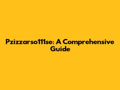 Pzizzarso111se: A Comprehensive Guide