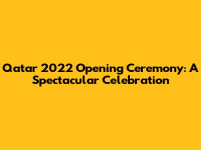 Qatar 2022 Opening Ceremony: A Spectacular Celebration