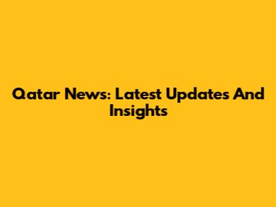 Qatar News: Latest Updates And Insights