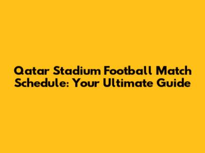 Qatar Stadium Football Match Schedule: Your Ultimate Guide
