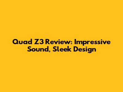 Quad Z3 Review: Impressive Sound, Sleek Design