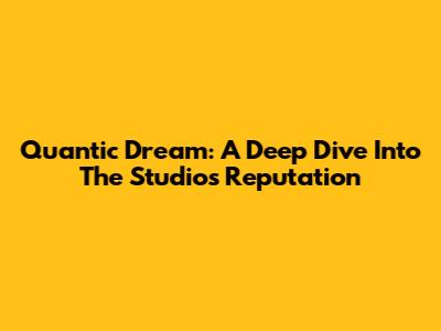 Quantic Dream: A Deep Dive Into The Studio's Reputation